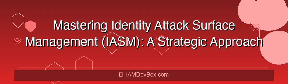 Mastering Identity Attack Surface Management (IASM): A Strategic Approach to Modern Security