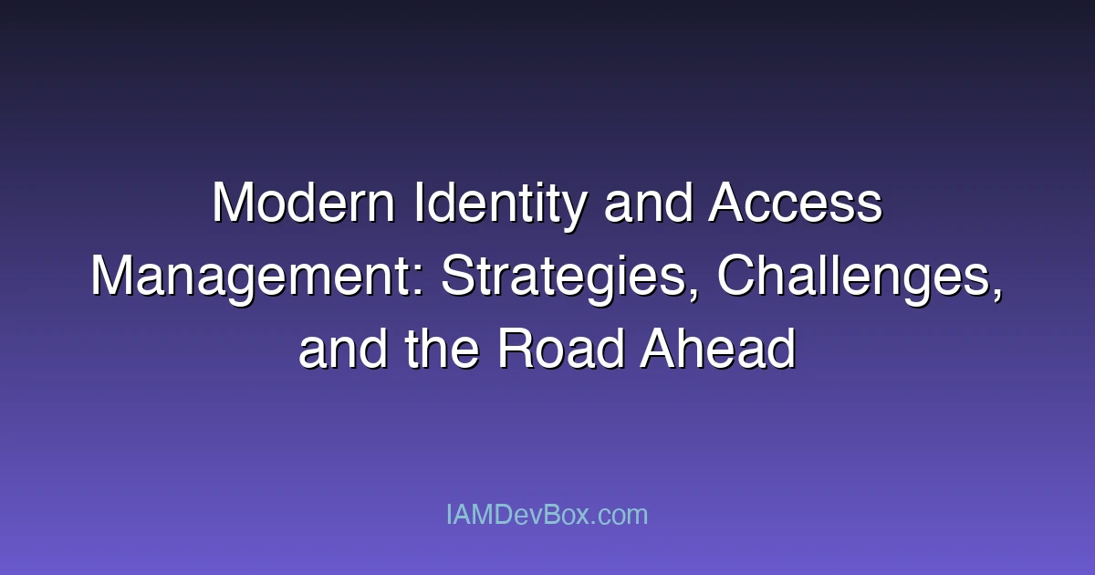 Modern Identity and Access Management: Strategies, Challenges, and the Road Ahead