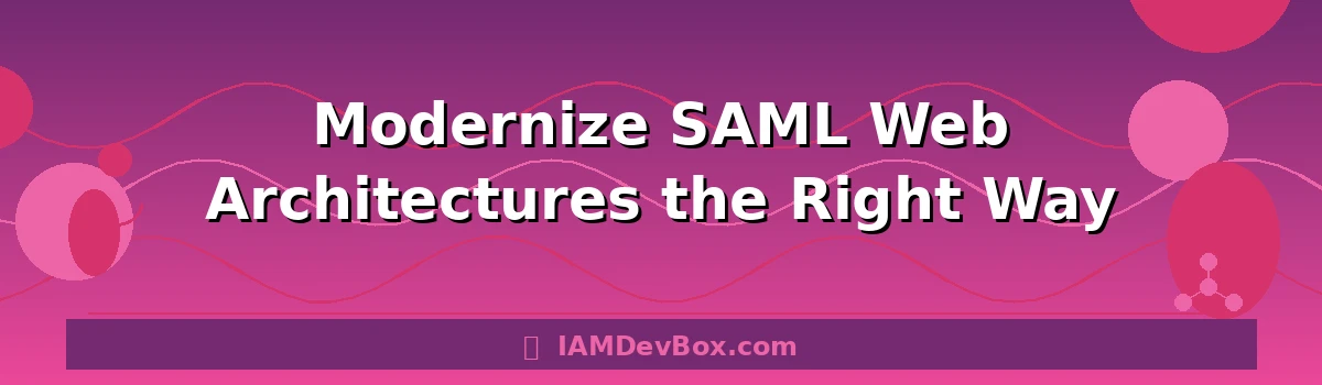 Modernize SAML Web Architectures the Right Way