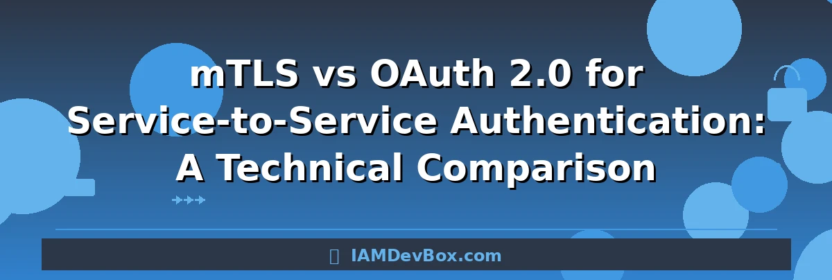 mTLS vs OAuth 2.0 for Service-to-Service Authentication: A Technical Comparison