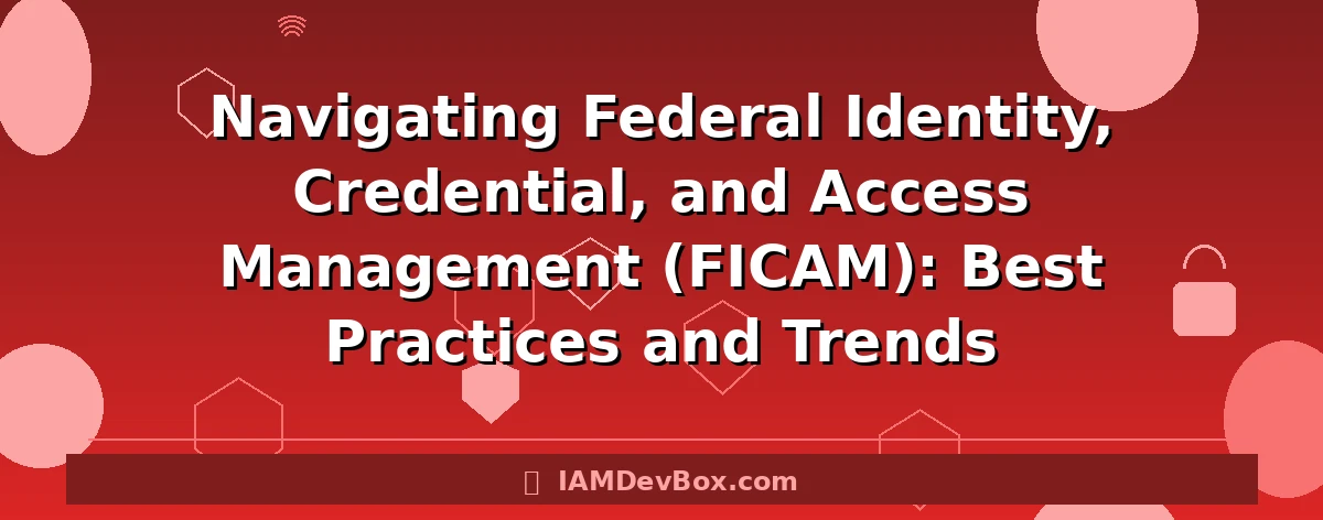 Navigating Federal Identity, Credential, and Access Management (FICAM): Best Practices and Trends
