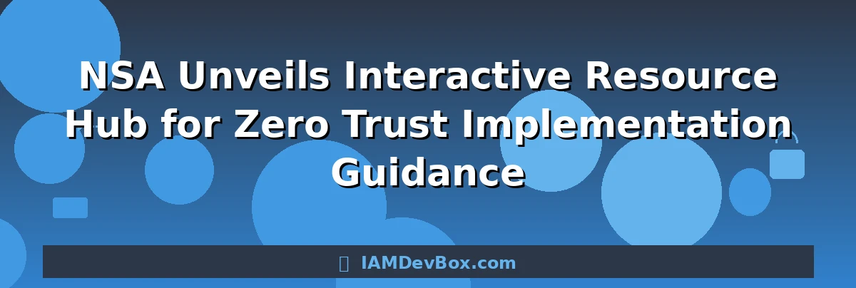 NSA Unveils Interactive Resource Hub for Zero Trust Implementation Guidance
