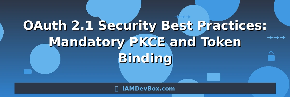 OAuth 2.1 Security Best Practices: Mandatory PKCE and Token Binding