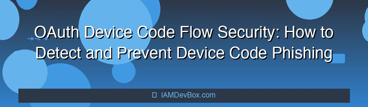 OAuth Device Code Flow Security: How to Detect and Prevent Device Code Phishing