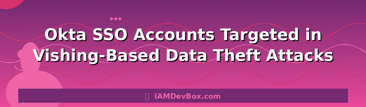 Okta SSO Accounts Targeted in Vishing-Based Data Theft Attacks