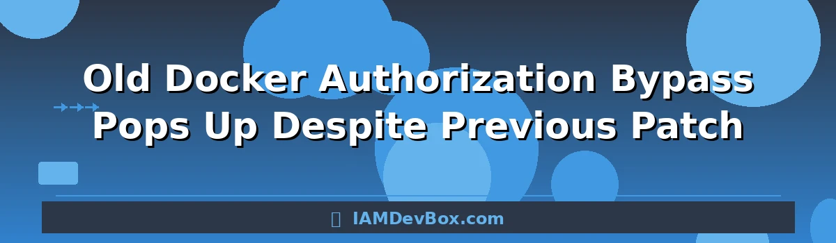 Old Docker Authorization Bypass Pops Up Despite Previous Patch