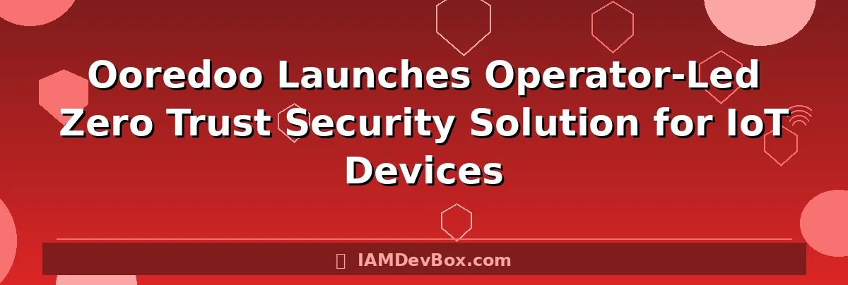 Ooredoo Launches Operator-Led Zero Trust Security Solution for IoT Devices