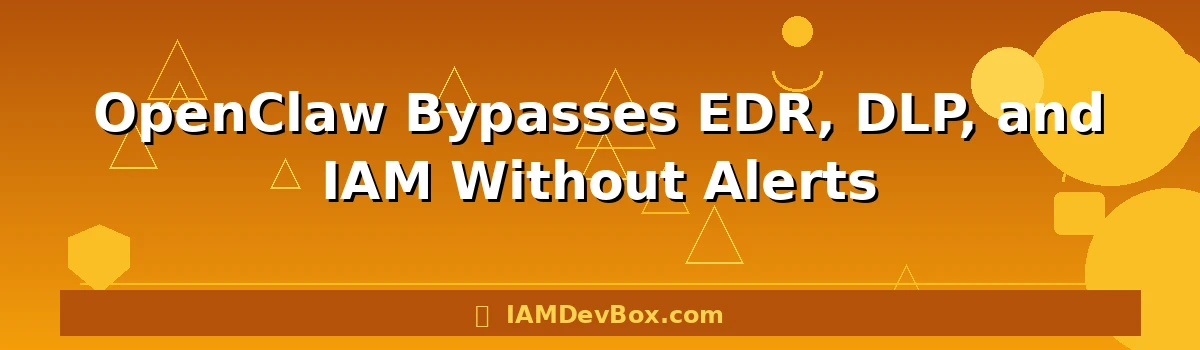 OpenClaw Bypasses EDR, DLP, and IAM Without Alerts