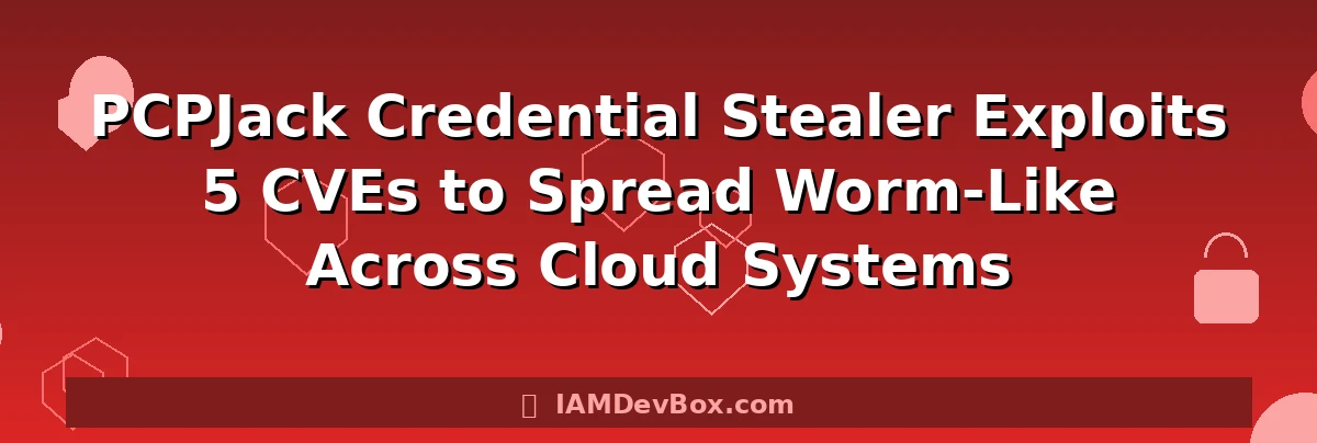 PCPJack Credential Stealer Exploits 5 CVEs to Spread Worm-Like Across Cloud Systems