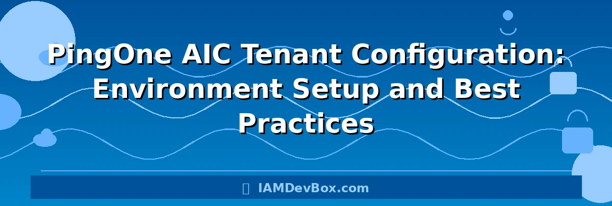 PingOne AIC Tenant Configuration: Environment Setup and Best Practices