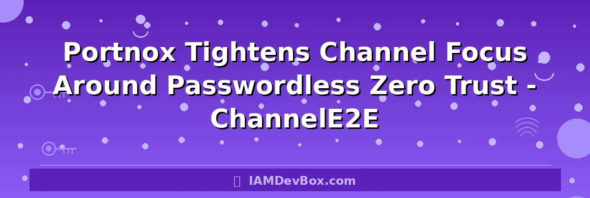 Portnox Tightens Channel Focus Around Passwordless Zero Trust - ChannelE2E