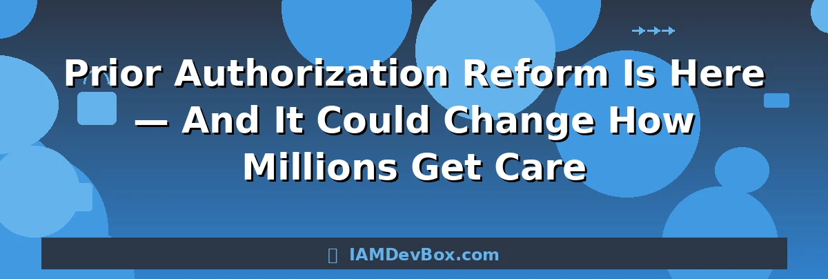 Prior Authorization Reform Is Here — And It Could Change How Millions Get Care