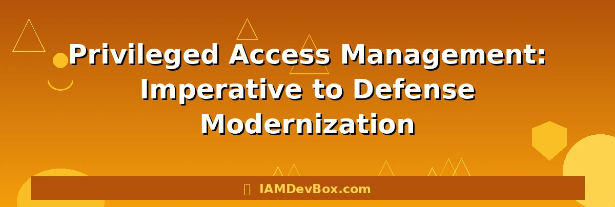 Privileged Access Management: Imperative to Defense Modernization