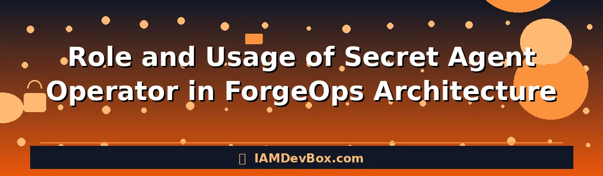 Role and Usage of Secret Agent Operator in ForgeOps Architecture