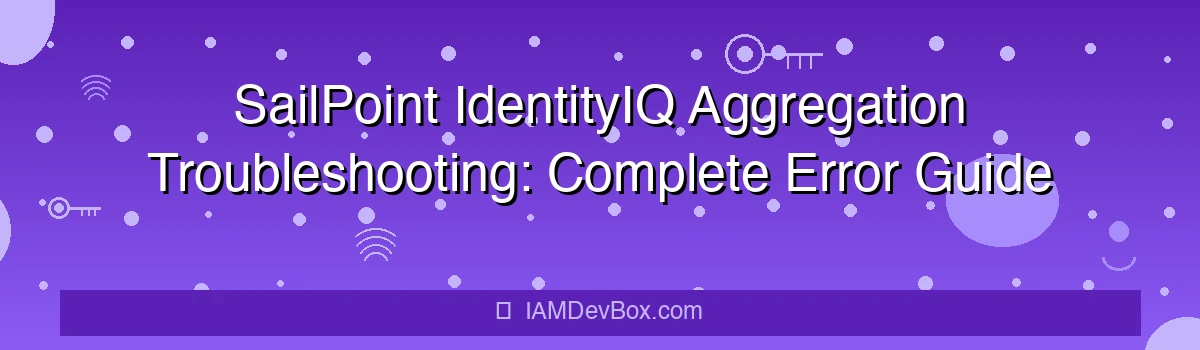 SailPoint IdentityIQ Aggregation Troubleshooting: Complete Error Guide