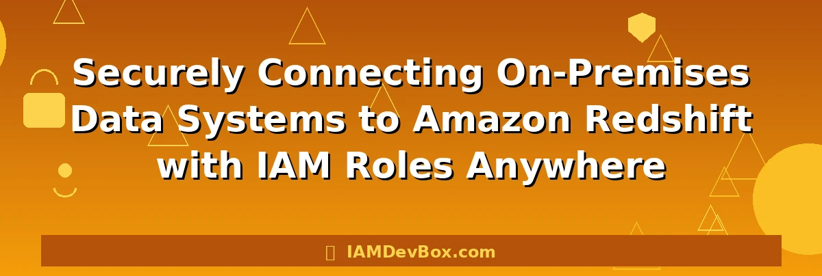 Securely Connecting On-Premises Data Systems to Amazon Redshift with IAM Roles Anywhere