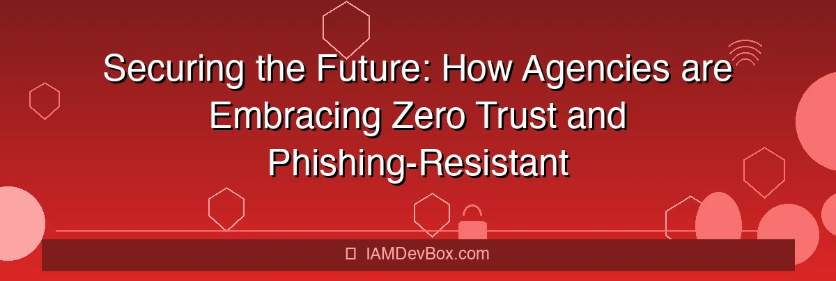 Securing the Future: How Agencies are Embracing Zero Trust and Phishing-Resistant Authentication