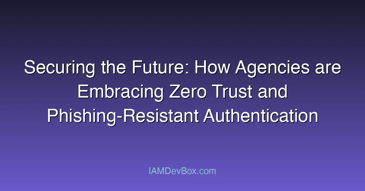 Securing the Future: How Agencies are Embracing Zero Trust and Phishing-Resistant Authentication