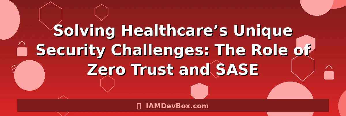 Solving Healthcare’s Unique Security Challenges: The Role of Zero Trust and SASE