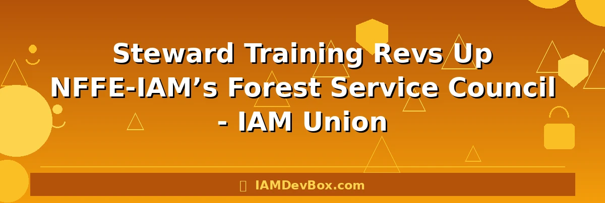 Steward Training Revs Up NFFE-IAM’s Forest Service Council - IAM Union