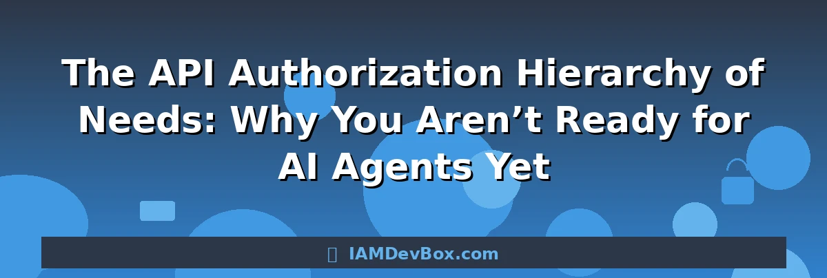 The API Authorization Hierarchy of Needs: Why You Aren’t Ready for AI Agents Yet