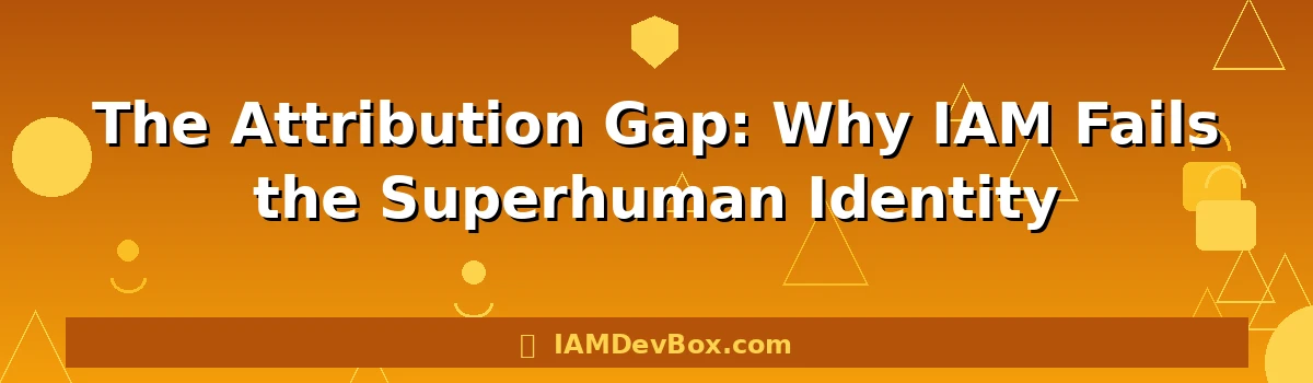 The Attribution Gap: Why IAM Fails the Superhuman Identity