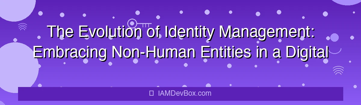 The Evolution of Identity Management: Embracing Non-Human Entities in a Digital World