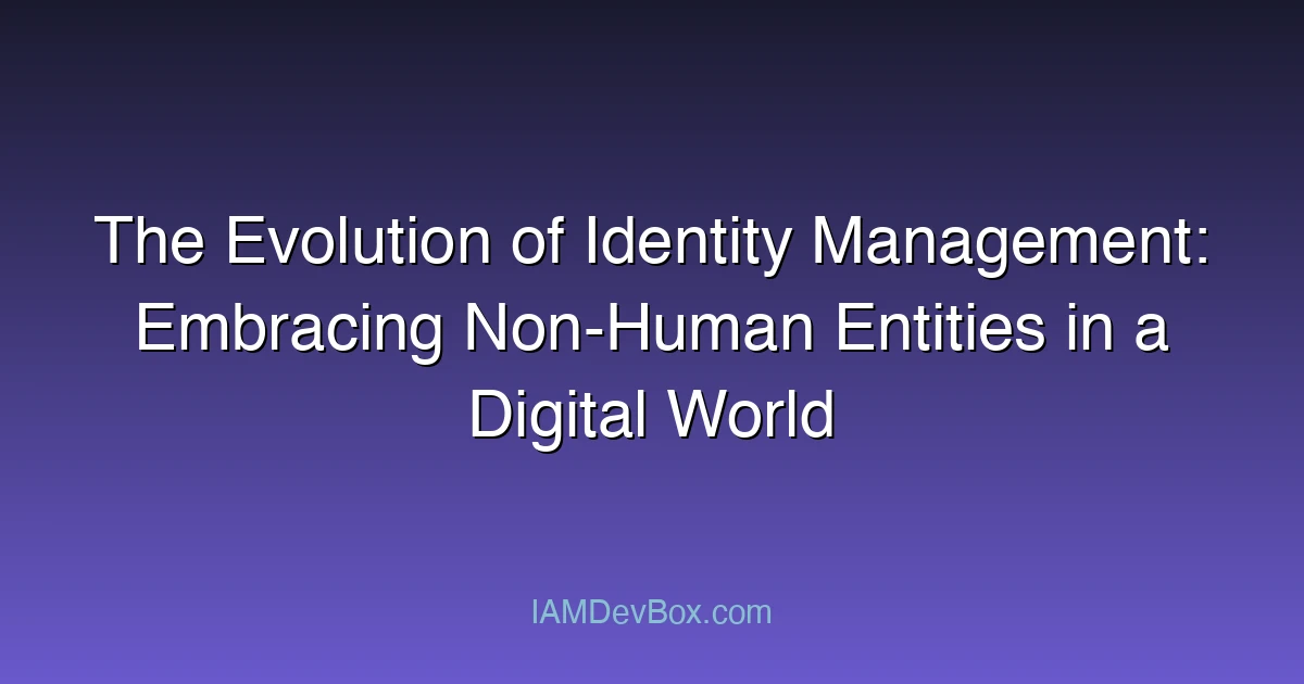 The Evolution of Identity Management: Embracing Non-Human Entities in a Digital World