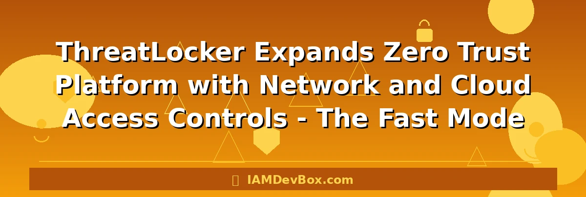 ThreatLocker Expands Zero Trust Platform with Network and Cloud Access Controls - The Fast Mode