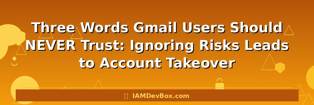 Three Words Gmail Users Should NEVER Trust: Ignoring Risks Leads to Account Takeover
