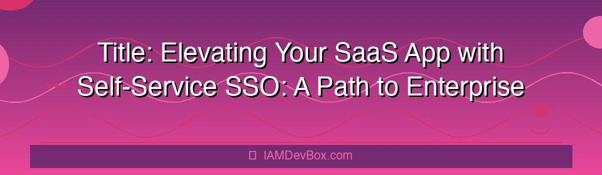 Title: Elevating Your SaaS App with Self-Service SSO: A Path to Enterprise Readiness