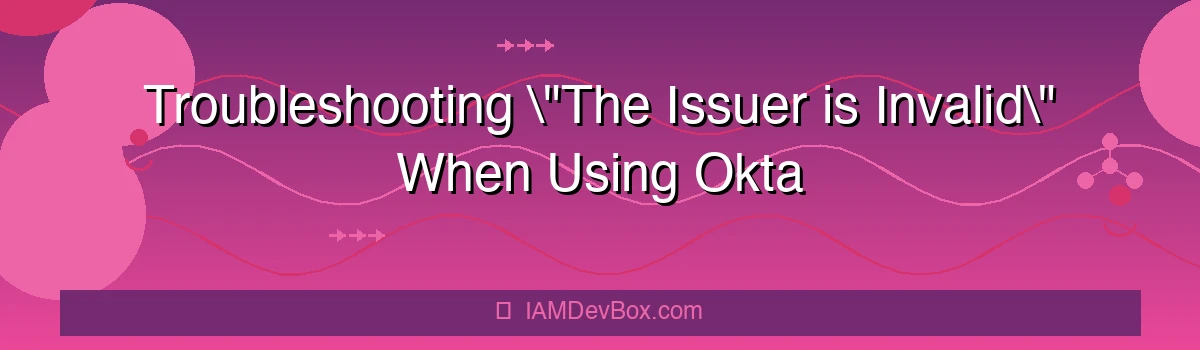 Troubleshooting "The Issuer is Invalid" When Using Okta