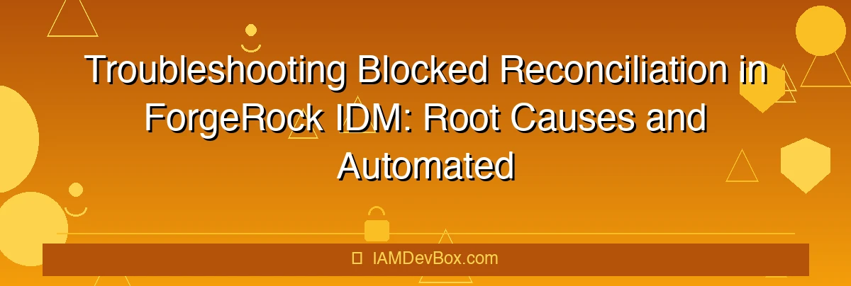 Troubleshooting Blocked Reconciliation in ForgeRock IDM: Root Causes and Automated Recovery Strategies