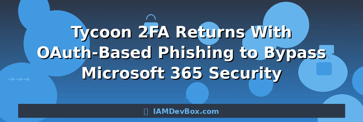 Tycoon 2FA Returns With OAuth-Based Phishing to Bypass Microsoft 365 Security
