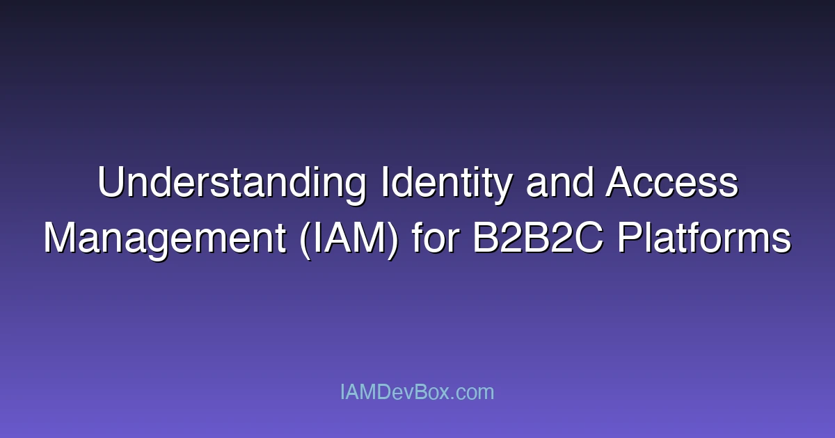 Understanding Identity and Access Management (IAM) for B2B2C Platforms