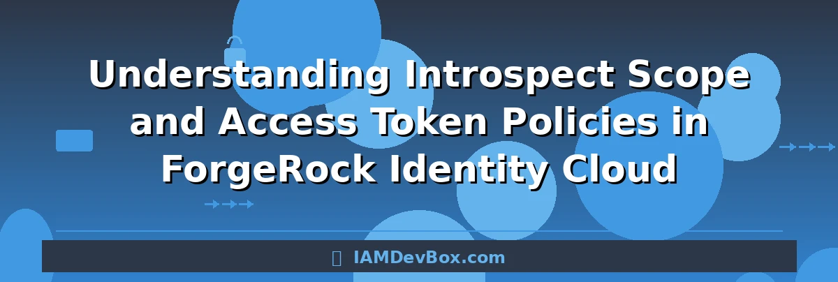Understanding Introspect Scope and Access Token Policies in ForgeRock Identity Cloud