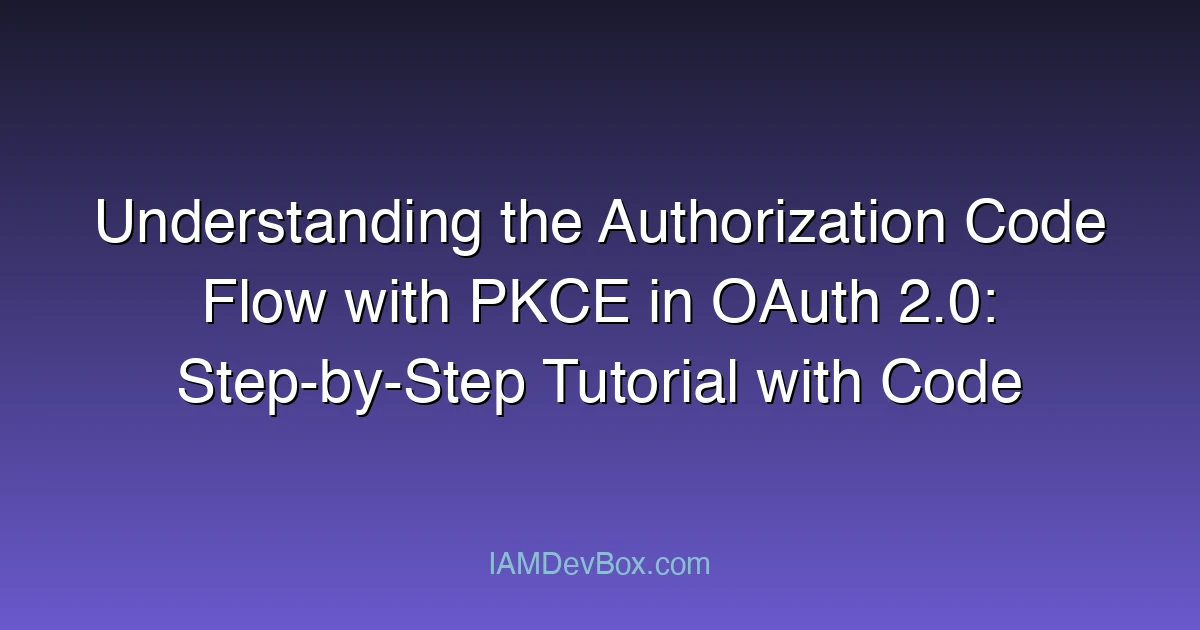 Understanding the Authorization Code Flow with PKCE in OAuth 2.0: Step-by-Step Tutorial with Code Examples and Common Pitfalls