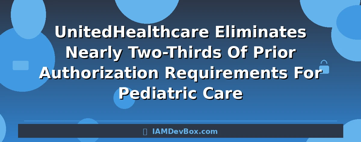 UnitedHealthcare Eliminates Nearly Two-Thirds Of Prior Authorization Requirements For Pediatric Care