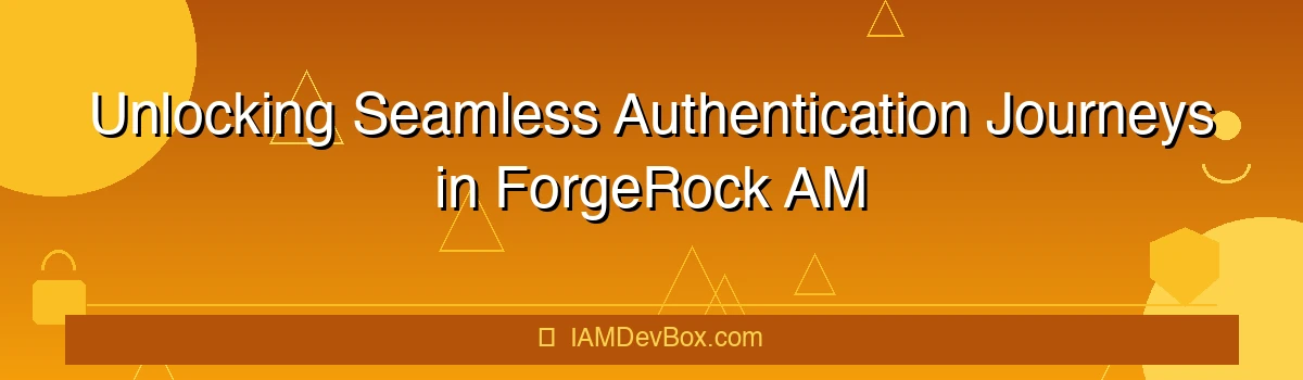 Unlocking Seamless Authentication Journeys in ForgeRock AM
