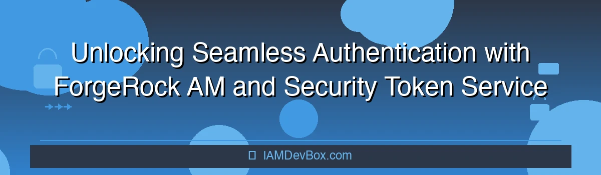 Unlocking Seamless Authentication with ForgeRock AM and Security Token Service (STS)