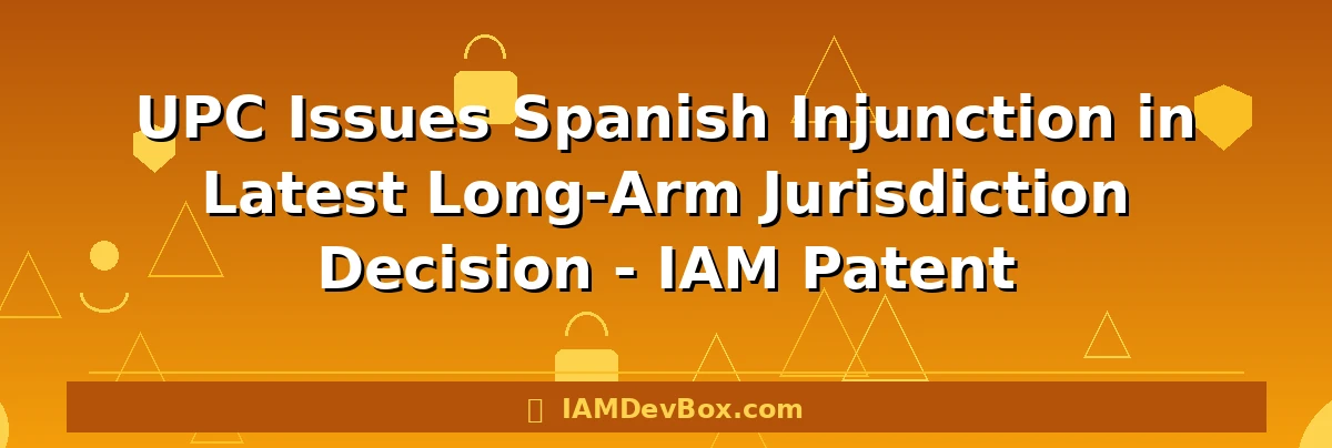 UPC Issues Spanish Injunction in Latest Long-Arm Jurisdiction Decision - IAM Patent