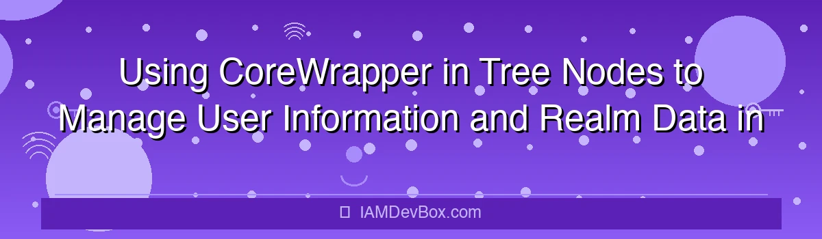 Using CoreWrapper in Tree Nodes to Manage User Information and Realm Data in ForgeRock AM