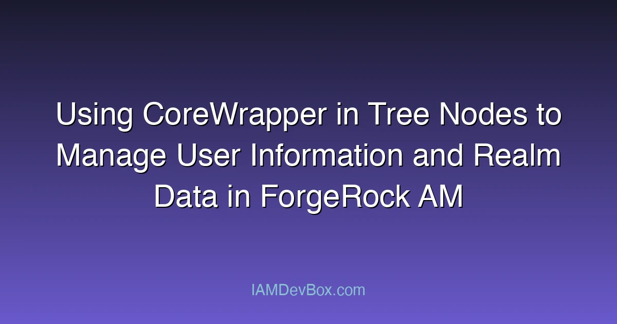 Using CoreWrapper in Tree Nodes to Manage User Information and Realm Data in ForgeRock AM