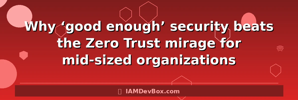 Why ‘good enough’ security beats the Zero Trust mirage for mid-sized organizations