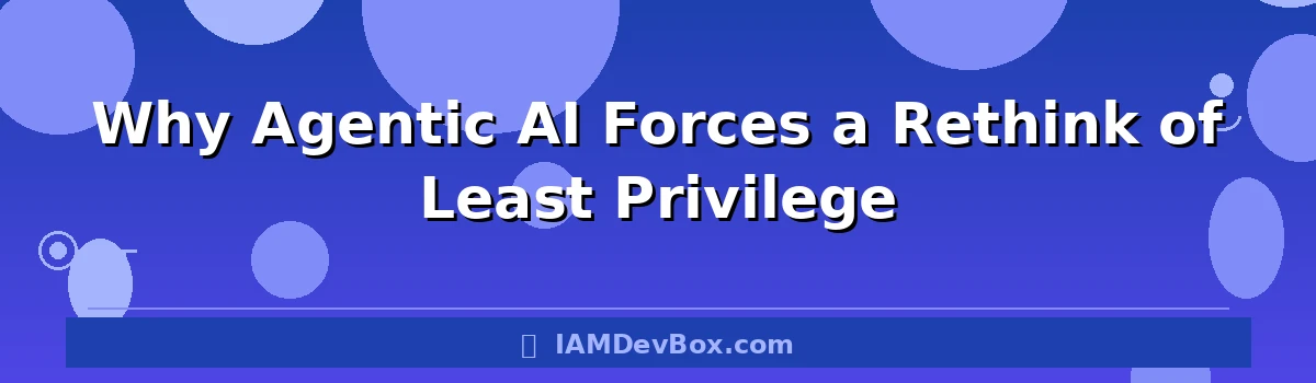 Why Agentic AI Forces a Rethink of Least Privilege