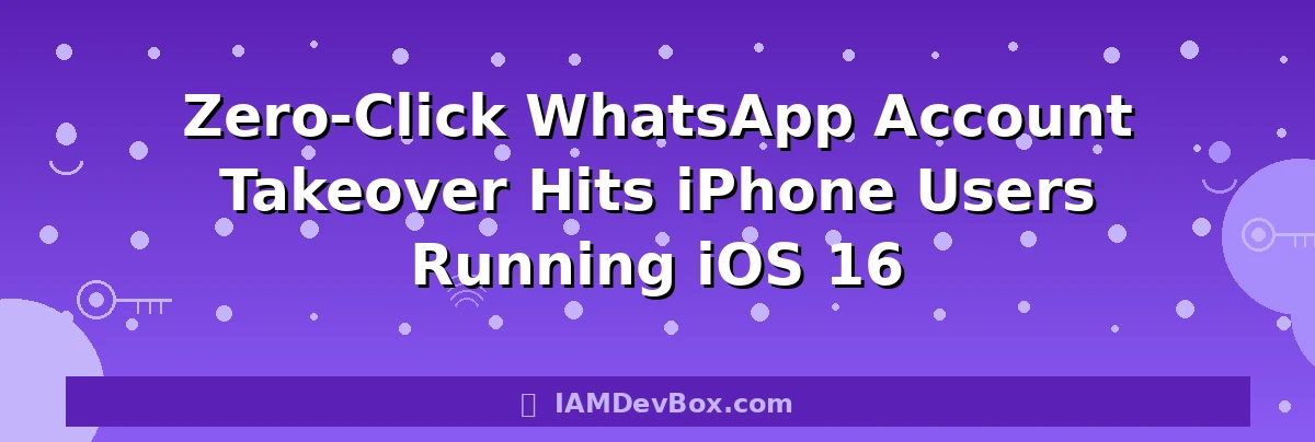 Zero-Click WhatsApp Account Takeover Hits iPhone Users Running iOS 16