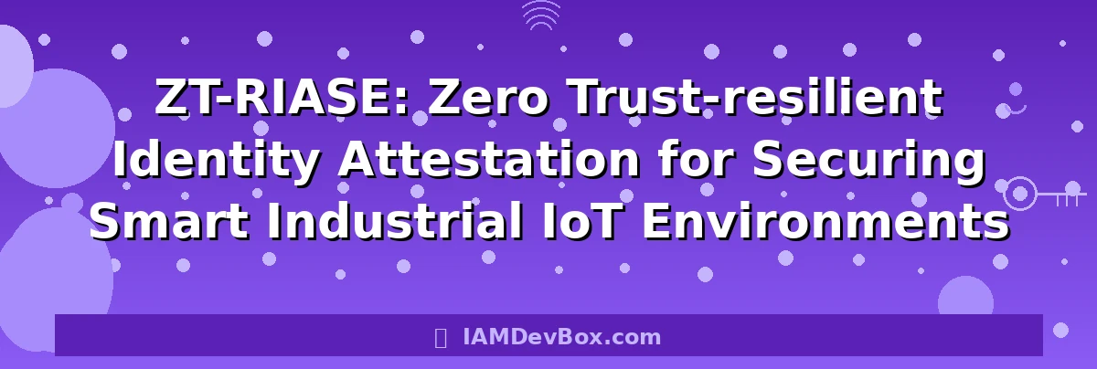 ZT-RIASE: Zero Trust-resilient Identity Attestation for Securing Smart Industrial IoT Environments