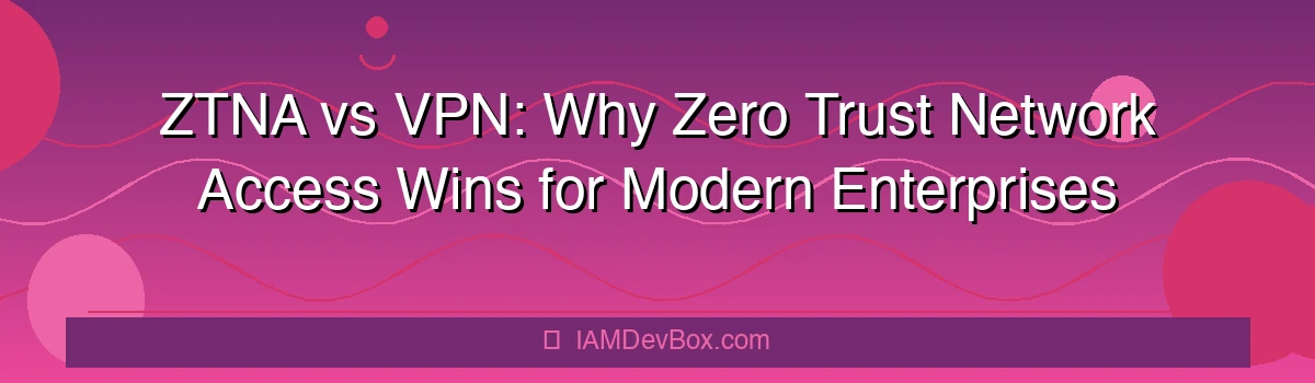 ZTNA vs VPN: Why Zero Trust Network Access Wins for Modern Enterprises